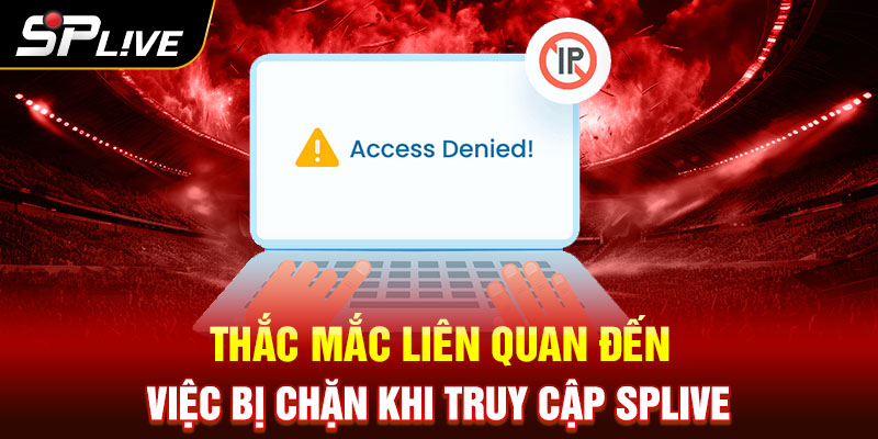 Thắc mắc liên quan đến việc bị chặn khi truy cập SPLIVE