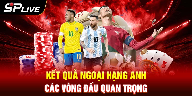 Kết quả Ngoại hạng Anh các vòng đấu quan trọng