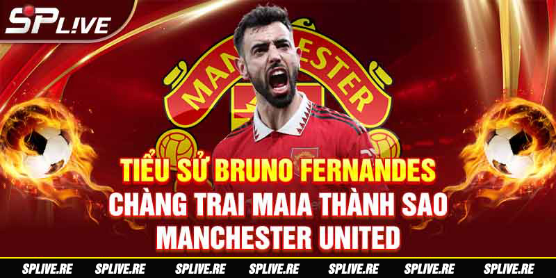 TIỂU SỬ BRUNO FERNANDES CHÀNG TRAI MAIA THÀNH SAO MANCHESTER UNITED