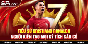 Tiểu sử Cristiano Ronaldo - Người kiến tạo mọi kỳ tích sân cỏ