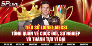 Tiểu sử Lionel Messi - Tổng quan về cuộc đời, sự nghiệp và thành tựu vĩ đại