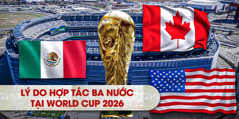 Lý do của sự hợp tác giữa ba nước tại World Cup 2026