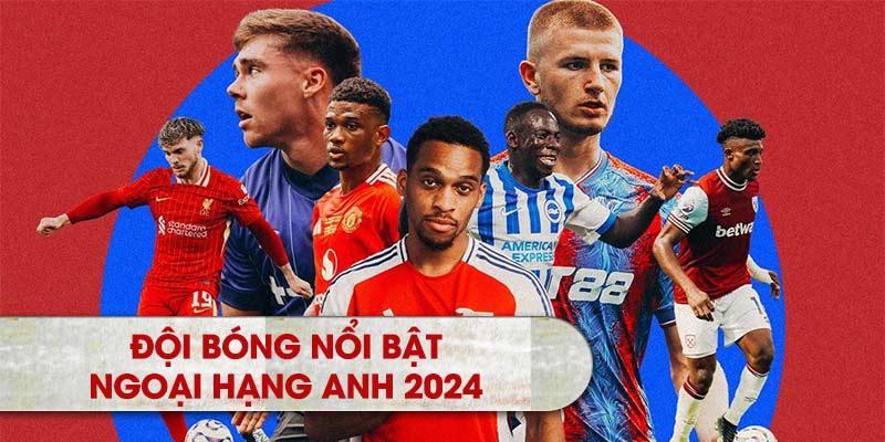 Những đội bóng nổi bật trong Lịch Thi Đấu Ngoại Hạng Anh 2024