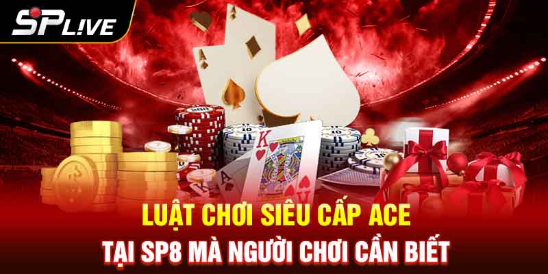 Luật chơi Siêu Cấp ACE Tại SP8 mà người chơi cần biết 