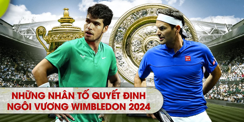 Những nhân tố quyết định ngôi vương Wimbledon 2024