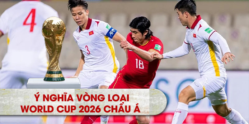 Ý nghĩa của vòng loại World Cup 2026 Châu Á 