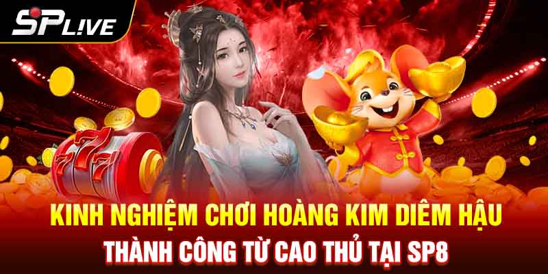 Kinh nghiệm chơi Hoàng Kim Diêm Hậu thành công từ cao thủ tại SP8 