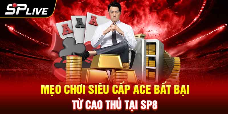 Mẹo chơi Siêu cấp ACE bất bại từ cao thủ tại SP8