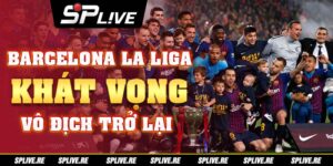 Barcelona La Liga: Khát Vọng Vô Địch Trở Lại