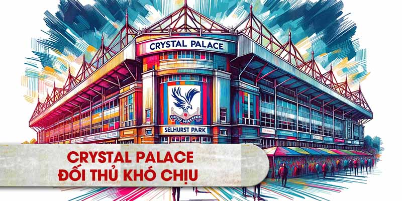 Crystal Palace – Đối Thủ Khó Chịu