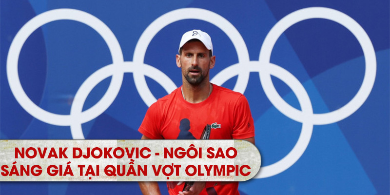 Novak Djokovic - Ngôi sao sáng giá tại Quần vợt Olympic