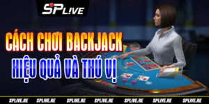 Cách Chơi Backjack Hiệu Quả Và Thú Vị