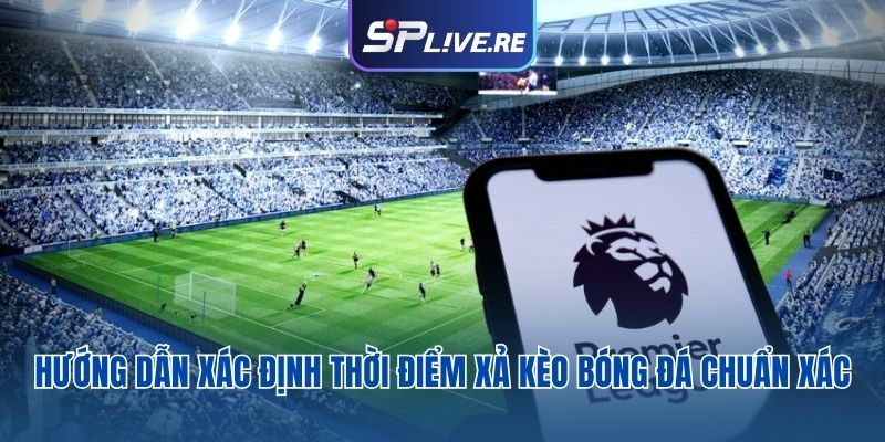 Hướng dẫn xác định thời điểm xả kèo bóng đá chuẩn xác