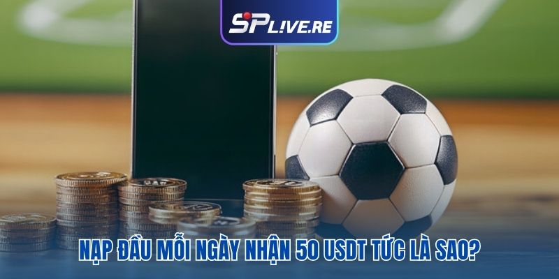 Nạp đầu mỗi ngày nhận 50 USDT tức là sao?